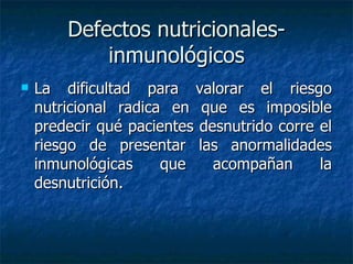 Defectos nutricionales-inmunológicos La dificultad para valorar el riesgo nutricional radica en que es imposible predecir qué pacientes desnutrido corre el riesgo de presentar las anormalidades inmunológicas que acompañan la desnutrición. 