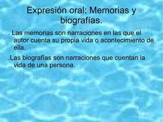 Expresión oral: Memorias y
              biografías.
. Las memorias son narraciones en las que el
   autor cuenta su propia vida o acontecimiento de
   ella.
.Las biografías son narraciones que cuentan la
  vida de una persona.
 