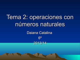 Tema 2: operaciones con
números naturales
Daiana Catalina
6º
2013/14

 