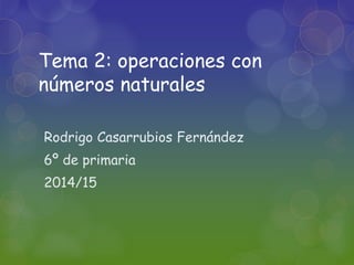 Tema 2: operaciones con 
números naturales 
Rodrigo Casarrubios Fernández 
6º de primaria 
2014/15 
 
