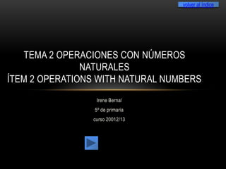 volver al índice




   TEMA 2 OPERACIONES CON NÚMEROS
               NATURALES
ÍTEM 2 OPERATIONS WITH NATURAL NUMBERS
                 Irene Bernal
                 5º de primaria
                curso 20012/13
 