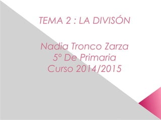 TEMA 2 : LA DIVISÓN 
Nadia Tronco Zarza 
5º De Primaria 
Curso 2014/2015 
 