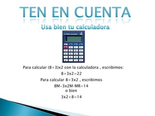 Para calcular (8+3)x2 con la calculadora , escribimos:
8+3x2=22
Para calcular 8+3x2 , escribimos
8M+3x2M-MR=14
o bien
3x2+8=14

 