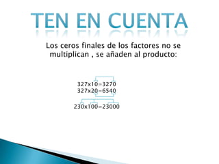 Los ceros finales de los factores no se
multiplican , se añaden al producto:

327x10=3270
327x20=6540
230x100=23000

 