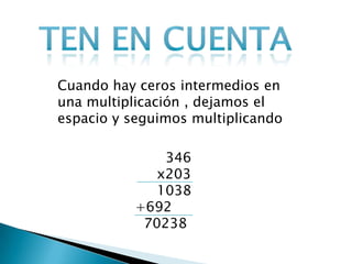 Cuando hay ceros intermedios en
una multiplicación , dejamos el
espacio y seguimos multiplicando
346
x203
1038
+692
70238

 