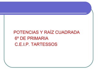 <ul><li>POTENCIAS Y RAÍZ CUADRADA </li></ul><ul><li>6º DE PRIMARIA  </li></ul><ul><li>C.E.I.P. TARTESSOS </li></ul>