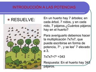 INTRODUCCIÓN A LAS POTENCIAS <ul><li>RESUELVE: </li></ul>En un huerto hay 7 árboles; en cada árbol, 7 nidos, y en cada nid...