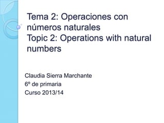Tema 2: Operaciones con
números naturales
Topic 2: Operations with natural
numbers
Claudia Sierra Marchante
6º de primaria
Curso 2013/14

 