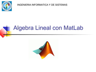 Algebra Lineal con MatLab
INGENIERIA INFORMATICA Y DE SISTEMAS
 