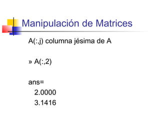 Manipulación de Matrices
A(:,j) columna jésima de A
» A(:,2)
ans=
2.0000
3.1416
 