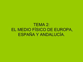 TEMA 2:
EL MEDIO FÍSICO DE EUROPA,
ESPAÑA Y ANDALUCÍA.
 