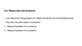 • Las relaciones intergrupales son objeto de estudio de la Psicología social.
• Hay dos vías para reducir el prejuicio.
1. Mejoras basadas en el contacto.
2. Mejoras basadas en la empatía.
2.4. Reducción del prejuicio
 