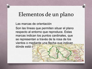 Elementos de un plano 
Las marcas de orientación 
Son las líneas que permiten situar el plano 
respecto al entorno que reproduce. Estas 
marcas indican los puntos cardinales, que 
se representan a través de la rosa de los 
vientos o mediante una flecha que indican 
dónde está el norte. 
 