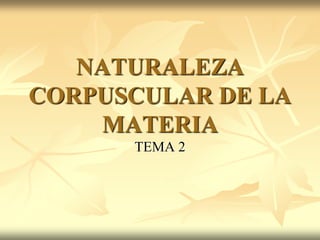NATURALEZA
CORPUSCULAR DE LA
MATERIA
TEMA 2
 