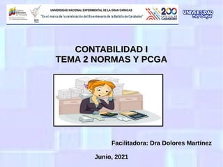 CONTABILIDAD I
CONTABILIDAD I
TEMA 2 NORMAS Y PCGA
TEMA 2 NORMAS Y PCGA
Facilitadora: Dra Dolores Martínez
Junio, 2021
 
