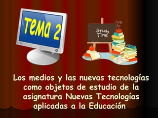 Los medios y las nuevas tecnologías como objetos de estudio de la asignatura Nuevas Tecnologías aplicadas a la Educación  TeMa 2  