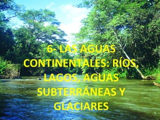 6- LAS AGUAS
CONTINENTALES: RÍOS,
LAGOS, AGUAS
SUBTERRÁNEAS Y
GLACIARES
 