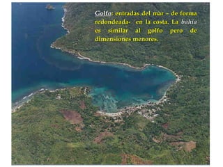 GolfoGolfo: entradas del mar – de forma: entradas del mar – de forma
redondeada- en la costa. Laredondeada- en la costa. La bahíabahía
es similar al golfo pero dees similar al golfo pero de
dimensiones menores.dimensiones menores.
 