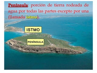 ISTMOISTMO
PENÍNSULAPENÍNSULA
PenínsulaPenínsula: porción de tierra rodeada de
agua por todas las partes excepto por una
(llamada istmoistmo).
 