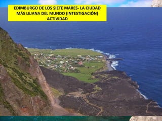 EDIMBURGO DE LOS SIETE MARES- LA CIUDAD
MÁS LEJANA DEL MUNDO (INTESTIGACIÓN)
ACTIVIDAD
 