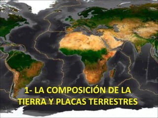 1- LA COMPOSICIÓN DE LA
TIERRA Y PLACAS TERRESTRES
 