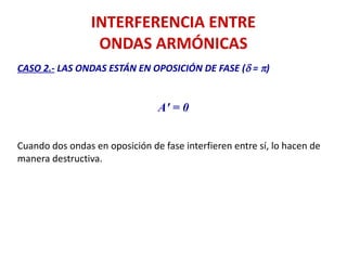 INTERFERENCIA ENTRE
ONDAS ARMÓNICAS
CASO 2.- LAS ONDAS ESTÁN EN OPOSICIÓN DE FASE (d = p)
A' = 0
Cuando dos ondas en oposición de fase interfieren entre sí, lo hacen de
manera destructiva.
 