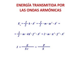 ENERGÍA TRANSMITIDA POR
LAS ONDAS ARMÓNICAS
Eo
= · k · A2
= · m · w 2
· A2
=
= · m · 4p2
· f 2
· A2
= 2 · m · p 2
· f 2
· A2
1
1
1
2
2
2
I = =
E
S t
P
S
 