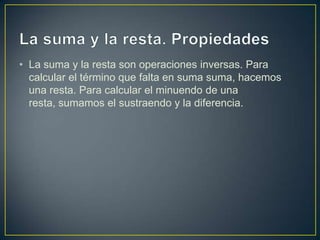 • La suma y la resta son operaciones inversas. Para
  calcular el término que falta en suma suma, hacemos
  una resta. Par...