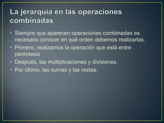 • Siempre que aparecen operaciones combinadas es
  necesario conocer en qué orden debemos realizarlas.
• Primero, realizam...