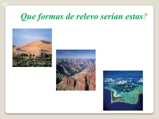 Que formas de relevo serían estas?
03
 