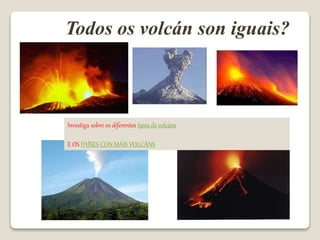 Todos os volcán son iguais?
Investiga sobre os diferentes tipos de volcáns
E OS PAÍSES CON MÁIS VOLCÁNS
 