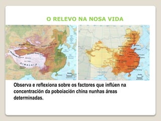 O RELEVO NA NOSA VIDA
Observa e reflexiona sobre os factores que inflúen na
concentración da poboiación china nunhas áreas
determinadas.
 