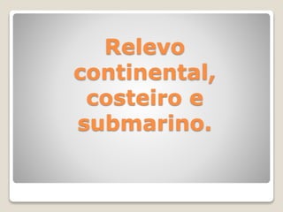 Relevo
continental,
costeiro e
submarino.
 