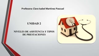 UNIDAD 2
NIVELES DE ASISTENCIA Y TIPOS
DE PRESTACIONES
Profesora: Clara Isabel Martínez Pascual
 