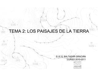 TEMA 2: LOS PAISAJES DE LA TIERRA
S.I.E.S. BALTASAR GRACIÁN
CURSO 2010-2011
 