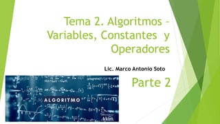 Tema 2. Algoritmos –
Variables, Constantes y
Operadores
Lic. Marco Antonio Soto
Parte 2
 
