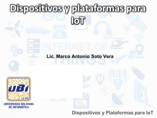 Dispositivos y plataformas para
IoT
Lic. Marco Antonio Soto Vera
Dispositivos y Plataformas para IoT
 