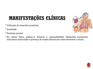  Utilização de músculos acessórios,
 Ansiedade
 Confusão mental.
 No exame físico, podem-se destacar a expansibilidade diminuída, murmúrios
vesiculares diminuídos e presença de ruídos adventícios como estertores e roncos.
30
3
0
 