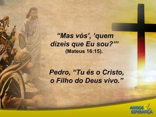  “Mas vós’, ‘quem dizeis que Eu sou?”’ (Mateus 16:15).Pedro, “Tu és o Cristo, o Filho do Deus vivo.”