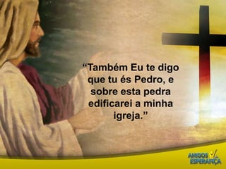 “Também Eu te digo que tu és Pedro, e sobre esta pedra edificarei a minha igreja.”