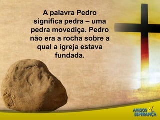 A palavra Pedro significa pedra – uma pedra movediça. Pedro não era a rocha sobre a qual a igreja estava fundada. 