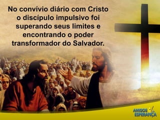 No convívio diário com Cristo o discípulo impulsivo foi superando seus limites e encontrando o poder transformador do Salvador. 