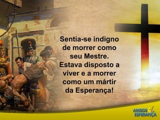 Sentia-se indigno de morrer como seu Mestre. Estava disposto a viver e a morrer como um mártir da Esperança!