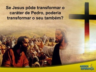 Se Jesus pôde transformar o caráter de Pedro, poderia transformar o seu também? 