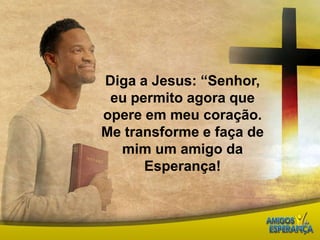 Diga a Jesus: “Senhor, eu permito agora que opere em meu coração.Me transforme e faça de mim um amigo da Esperança!