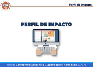 Perfil de impacto
Plan de Contingencia Académica y Soporte para el Aprendizaje (CASA)
PERFIL DE IMPACTO
 