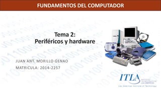 FUNDAMENTOS DEL COMPUTADOR 
Tema 2: 
Periféricos y hardware 
JUAN ANT. MORILLO GENAO 
MATRICULA: 2014-2257 
 