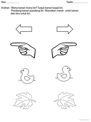 Hari: ……………. Tarikh: ………………
Arahan : Mana kanan mana kiri? Tunjuk kanan tunjuk kiri.
Pandang kanan pandang kiri. Warnakan merah untuk kanan
dan biru untuk kiri.
Noranin Abdullah
 