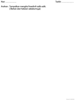Hari: ……………. Tarikh: ………………
Arahan : Tampalkan mengikut kreativiti adik-adik.
( Bahan dari helaian sebelumnya)
Noranin Abdullah
 