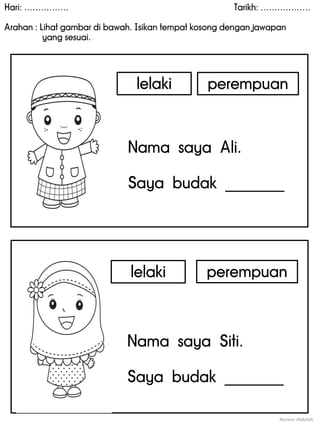 Hari: ……………. Tarikh: ………………
Arahan : Lihat gambar di bawah. Isikan tempat kosong dengan jawapan
yang sesuai.
Noranin Abdullah
Nama saya Siti.
Saya budak ________
Nama saya Ali.
Saya budak ________
lelaki
lelaki
perempuan
perempuan
 